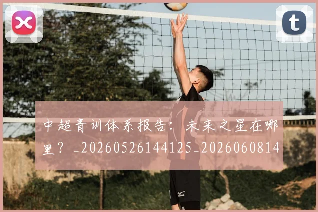 中超青训体系报告：未来之星在哪里？_20260526144125_20260608142345