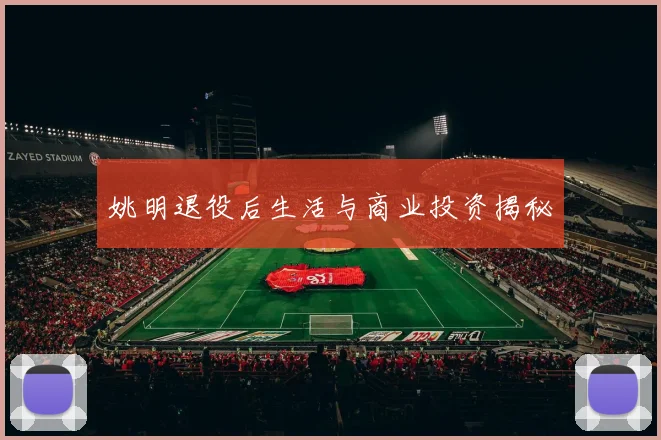 姚明退役后生活与商业投资揭秘