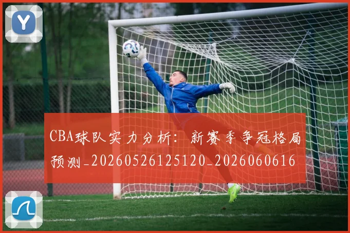 CBA球队实力分析：新赛季争冠格局预测_20260526125120_20260606165255