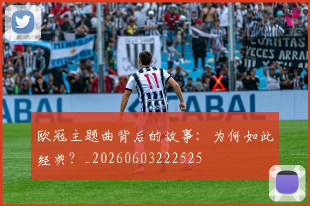 欧冠主题曲背后的故事:为何如此经典?_20260603222525