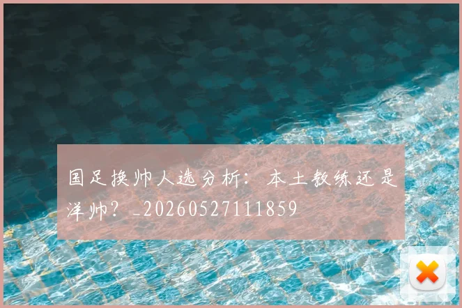 国足换帅人选分析:本土教练还是洋帅?_20260527111859