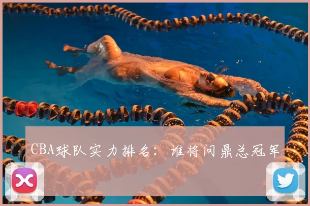 CBA球队实力排名:谁将问鼎总冠军?