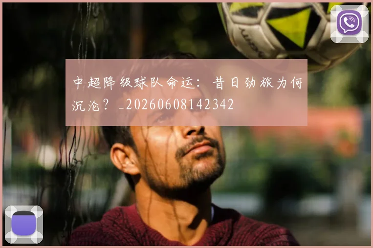 中超降级球队命运：昔日劲旅为何沉沦？_20260608142342
