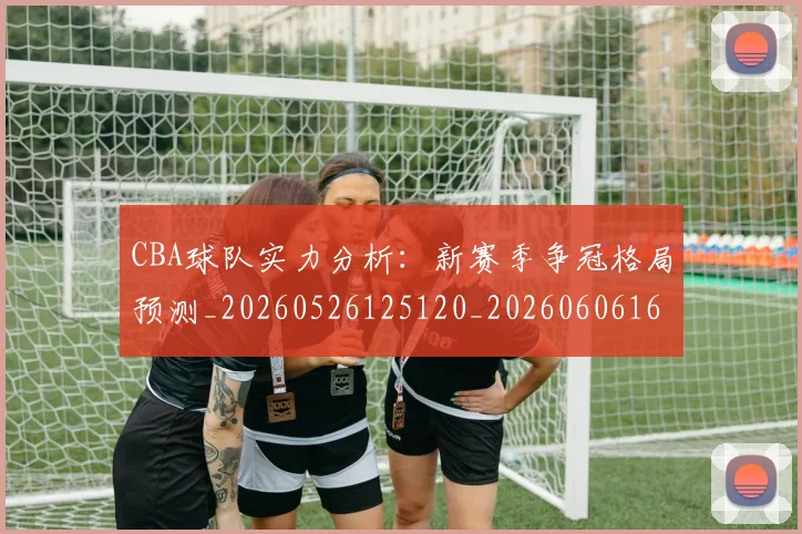 CBA球队实力分析:新赛季争冠格局预测_20260526125120_20260606165255