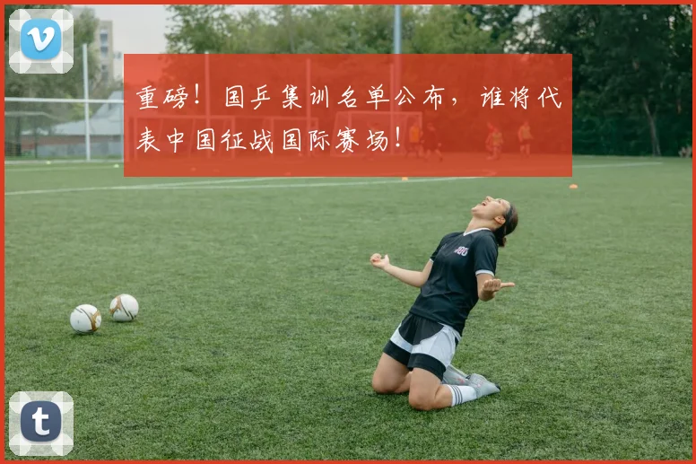 重磅！国乒集训名单公布，谁将代表中国征战国际赛场！