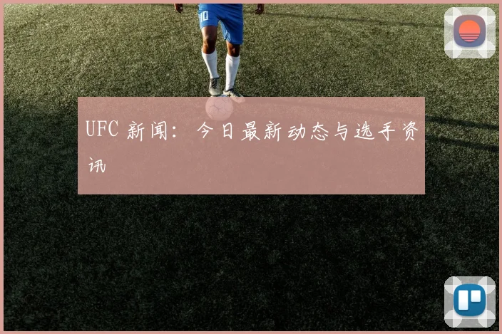 UFC 新闻:今日最新动态与选手资讯