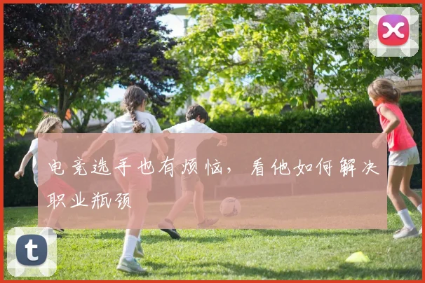 电竞选手也有烦恼,看他如何解决职业瓶颈